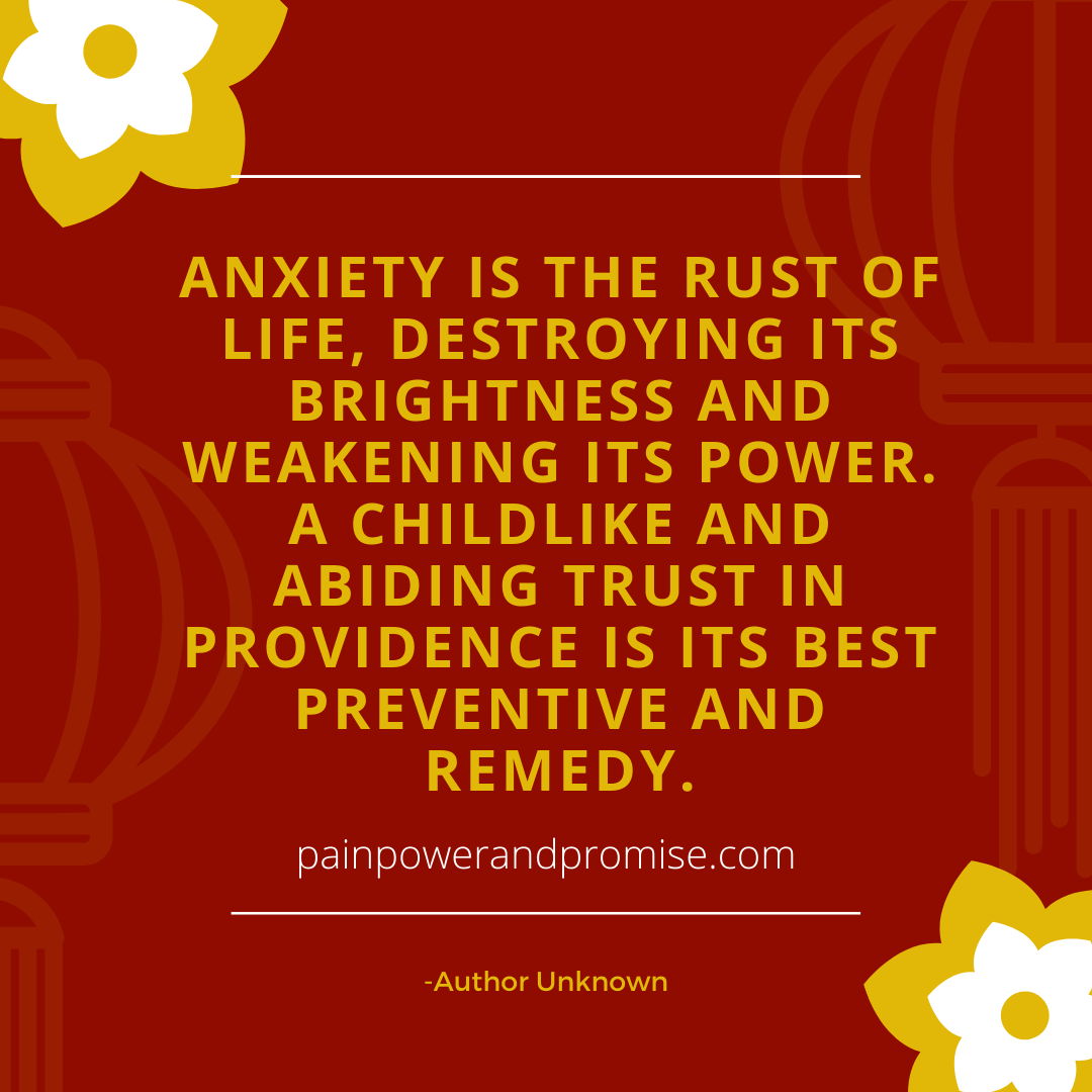 Anxiety is the rust of life, destroying its brightness and weakening its power. A childlike and abiding trust in Providence is its best preventive and remedy.