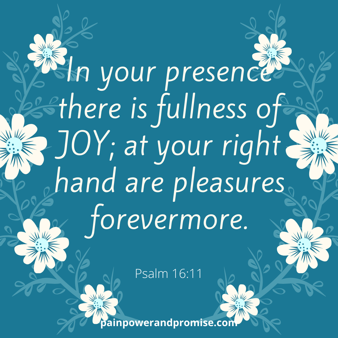 In your presence there is fullness of JOY; at your right hand are pleasures forevermore.