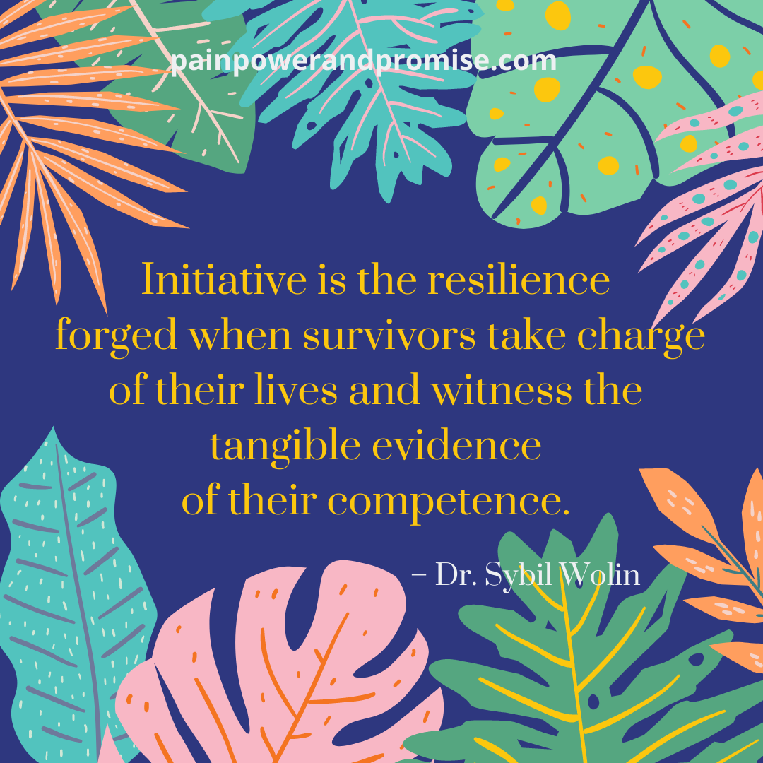 Initiative is the resilience forged when survivors take charge of their lives and witness the tangible evidence of their competence.