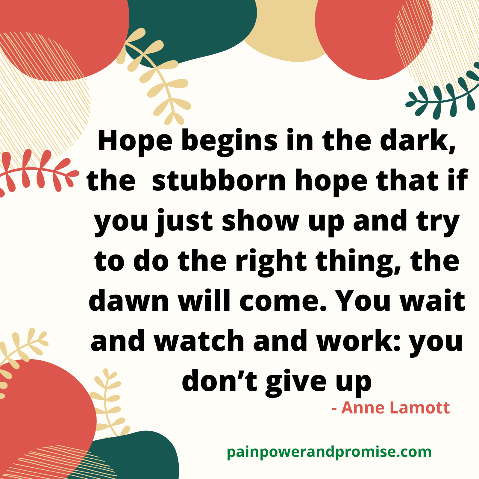 Hope begins in the dark, the stubborn hope that if you just show up and try to do the right thing, the dawn will come. You wait and watch and work: You don't give up.