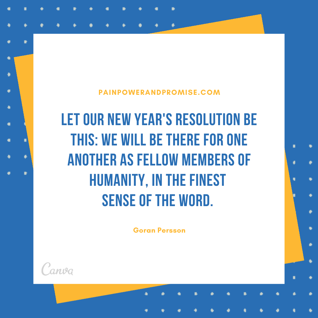 Let our New Year's resolution be this: we will be there for one another as fellow members of humanity, in the finest sense of the word.