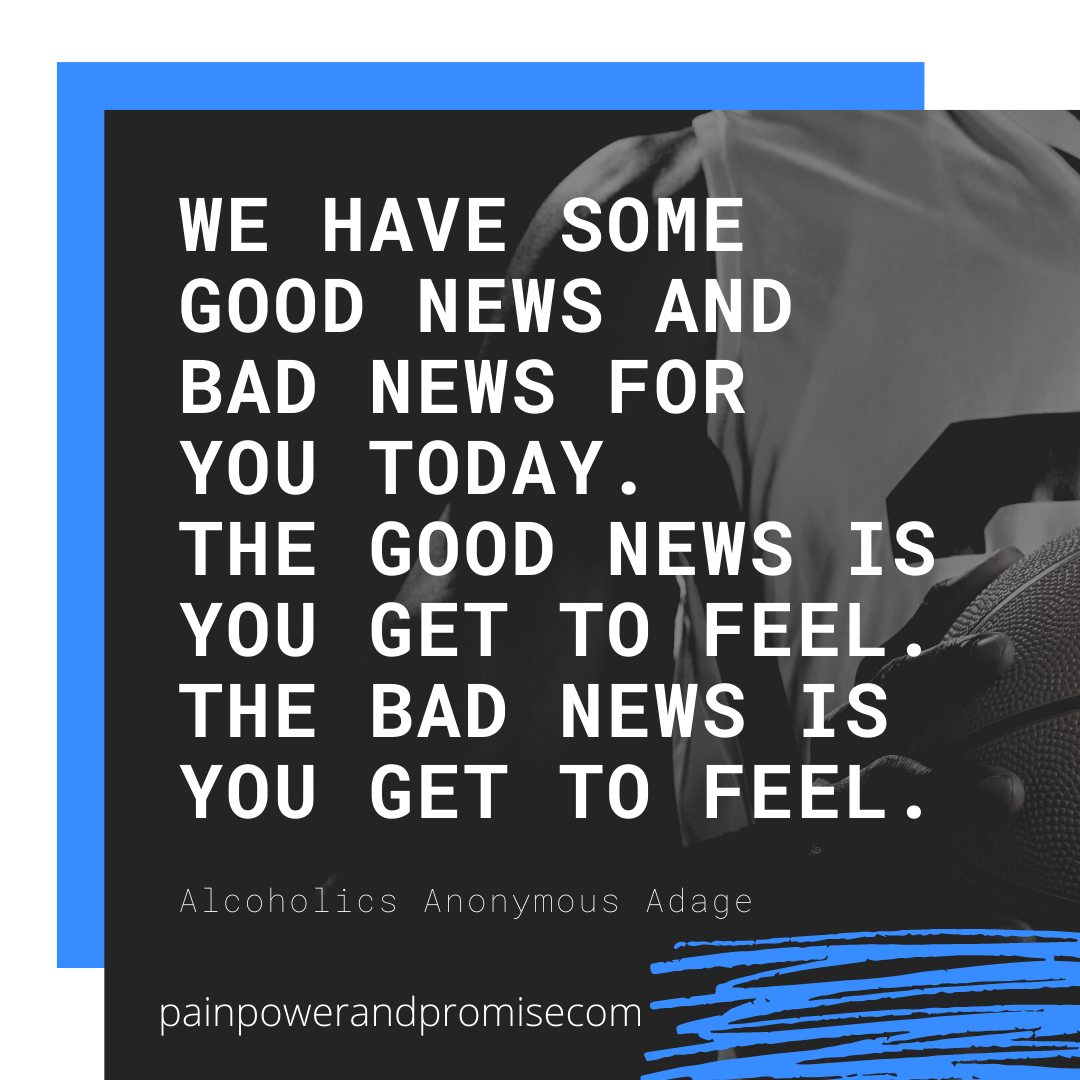 AA Quote: We have some good news and bad news for you today. The good news is you get to feel. The bad news is you get to feel.