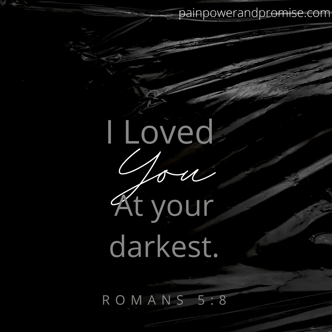 Jesus: I loved you at your darkest. Romans 5:8