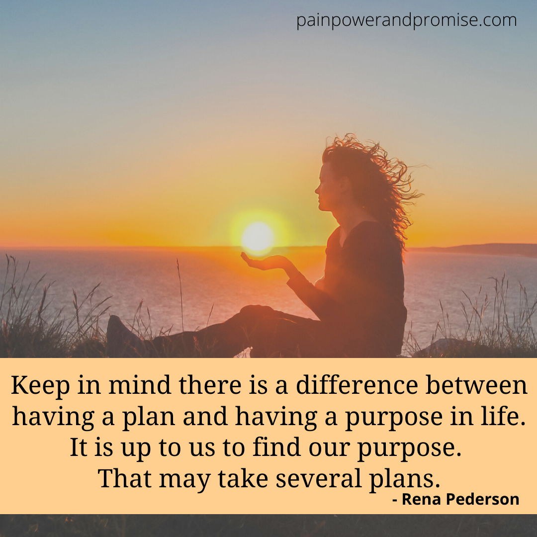 Keep in mind there is a difference between having a plan and having a purpose in life. It is up to us to find our purpose. That may take several plans.