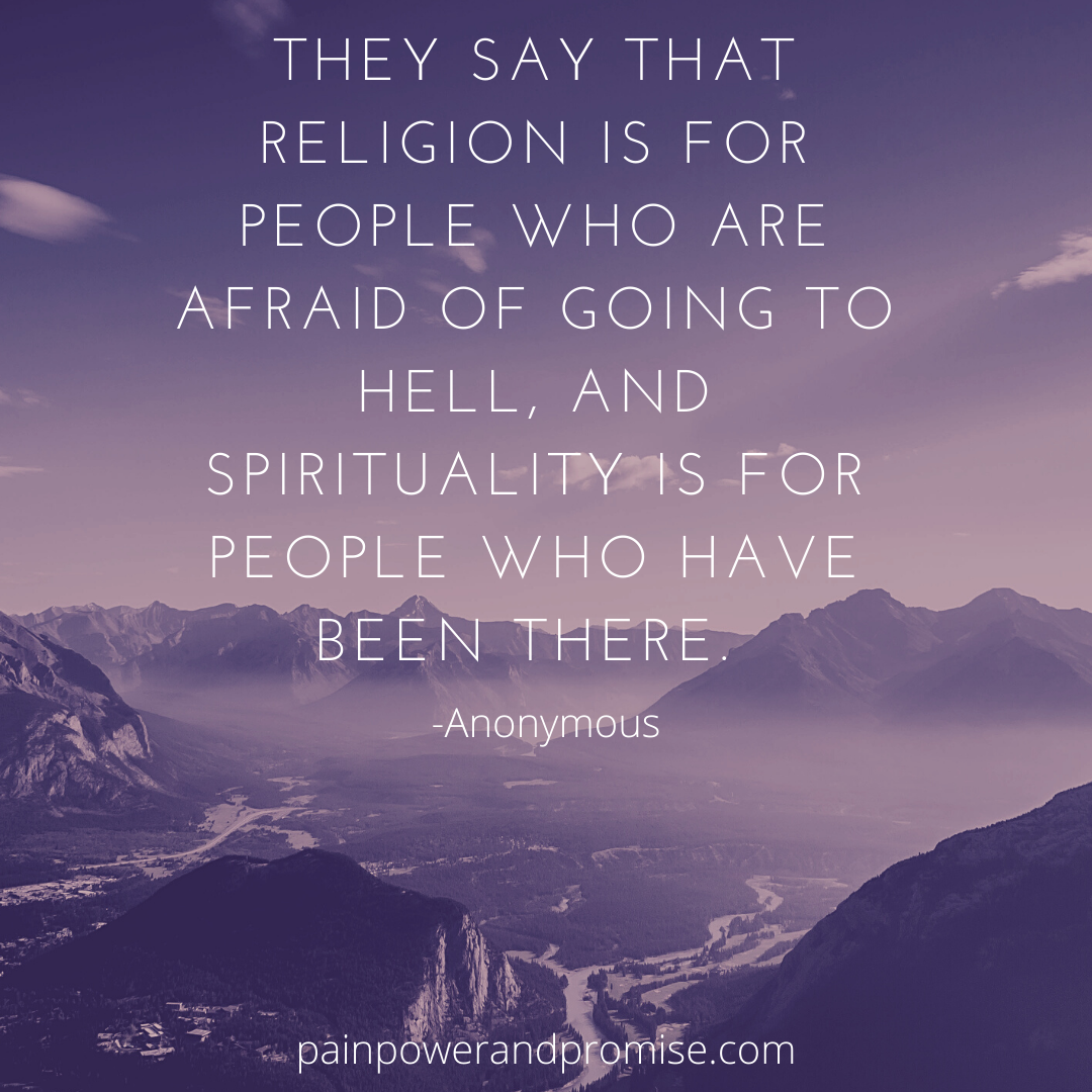 They say that religion is for people who are afraid of going to hell, and spirituality is for people who have been there.