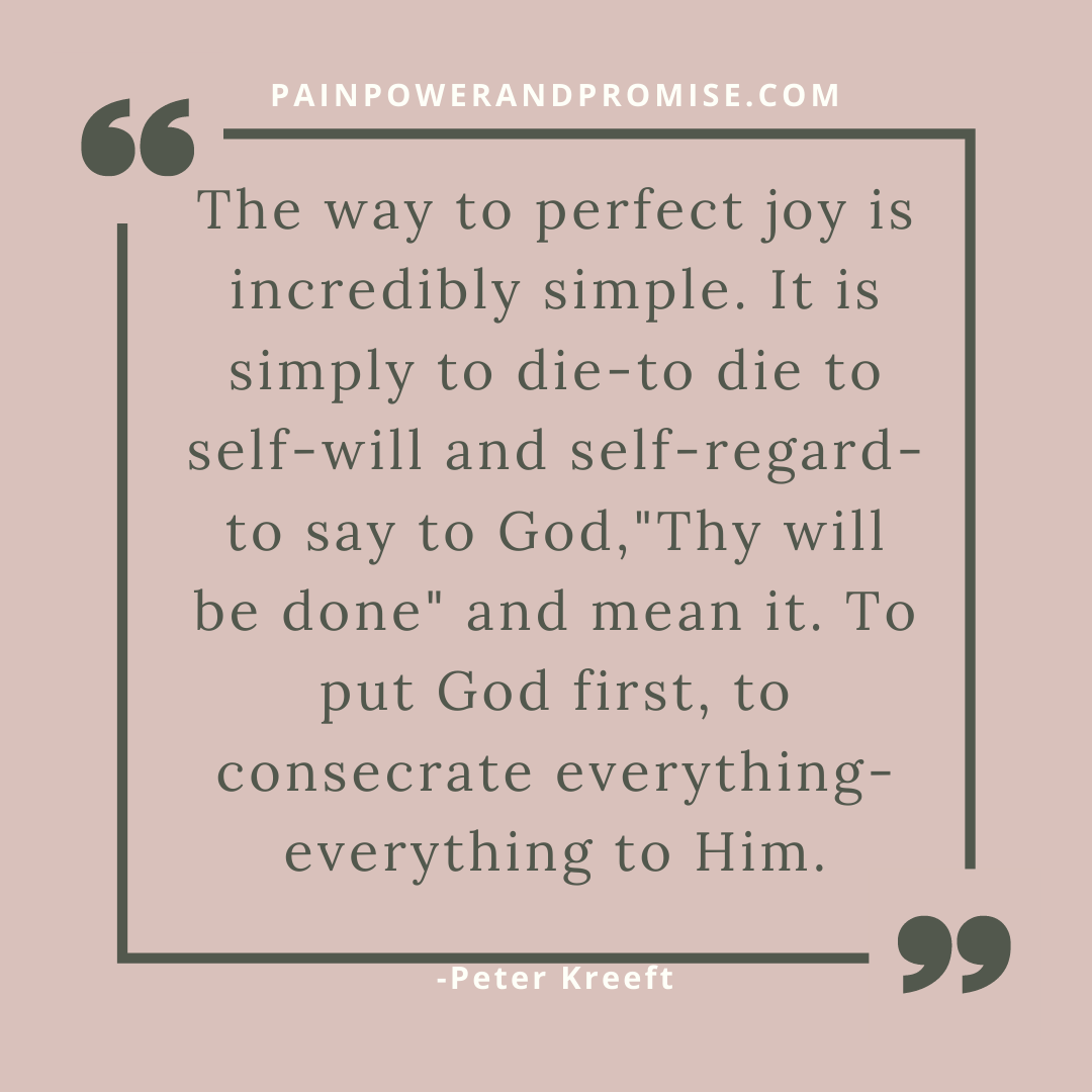 The way to perfect joy is incredibly simple. It is to die--to die to self-will and self-regard and say to God, "Thy will be done........