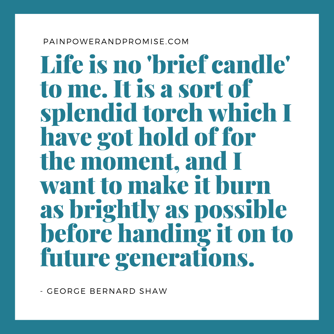 LIfe is no brief candle to me. It is a sort of splendid torch which I have got hold of for the moment, and I want to make it burn as brightly as possible before handing it on to future generations.