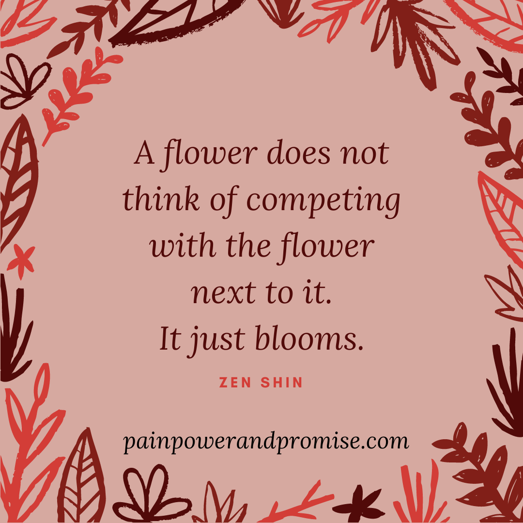 Inspirational Quote: A flower does not think of competing with the flower next to it. It just blooms.