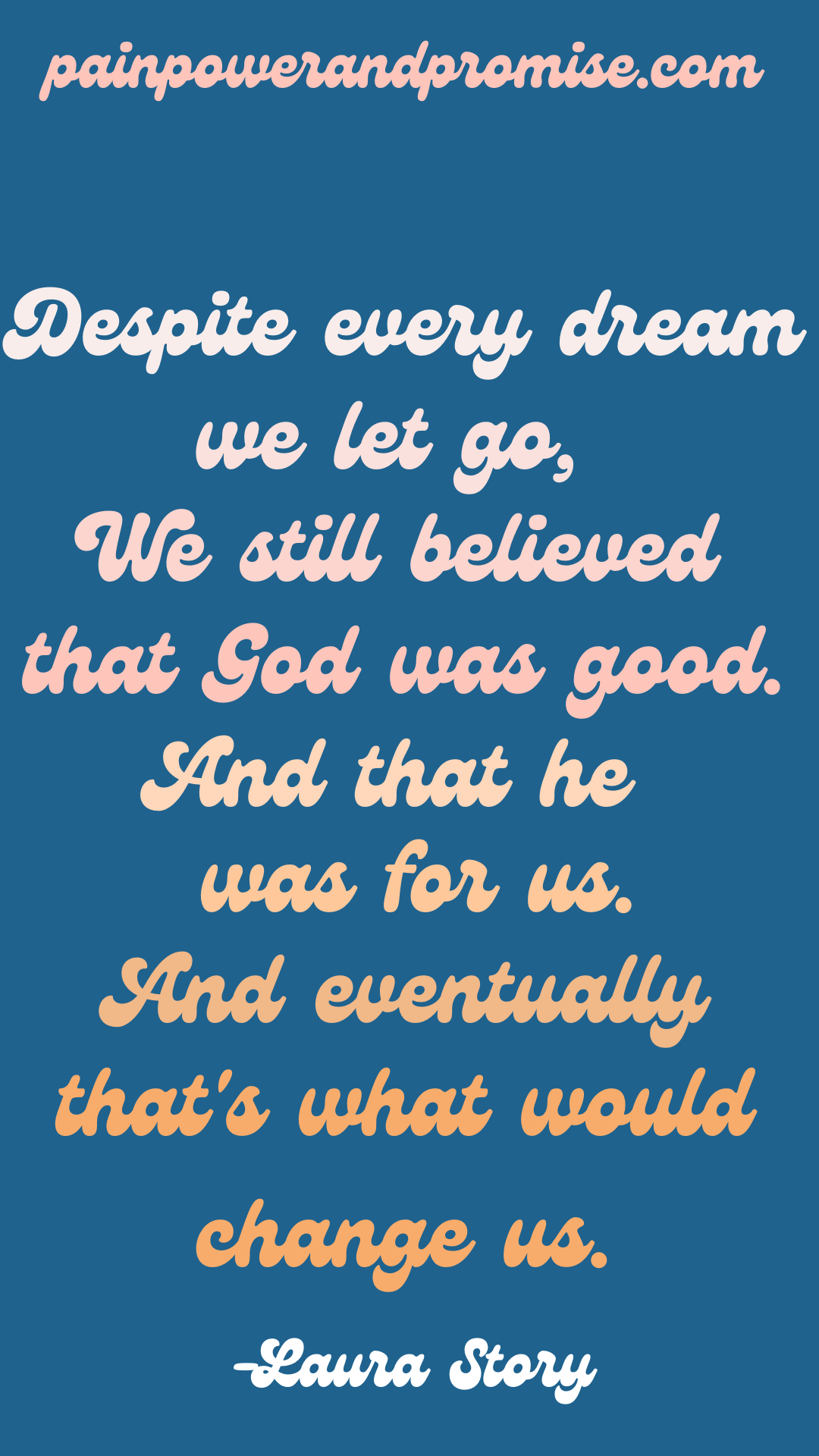 Inspirational Quote: Despite every dream we let go, we still believed that God was Good. And that he was for us. And eventually that's what would change us.
