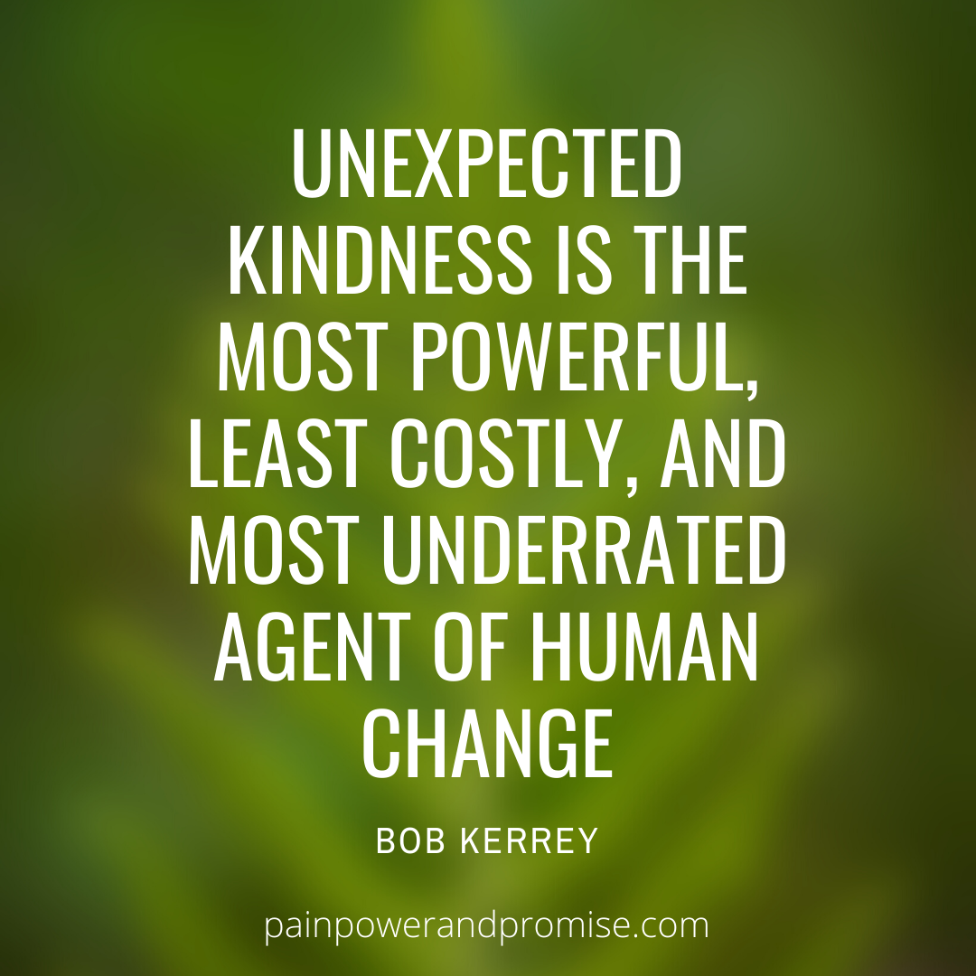 Unexpected kindness is the most powerful, least costly, and most underrated agent of human change.