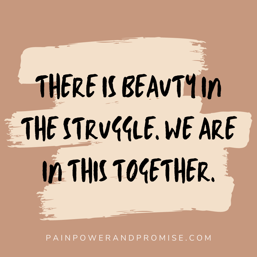 There is beauty in the struggle, we are in this together.