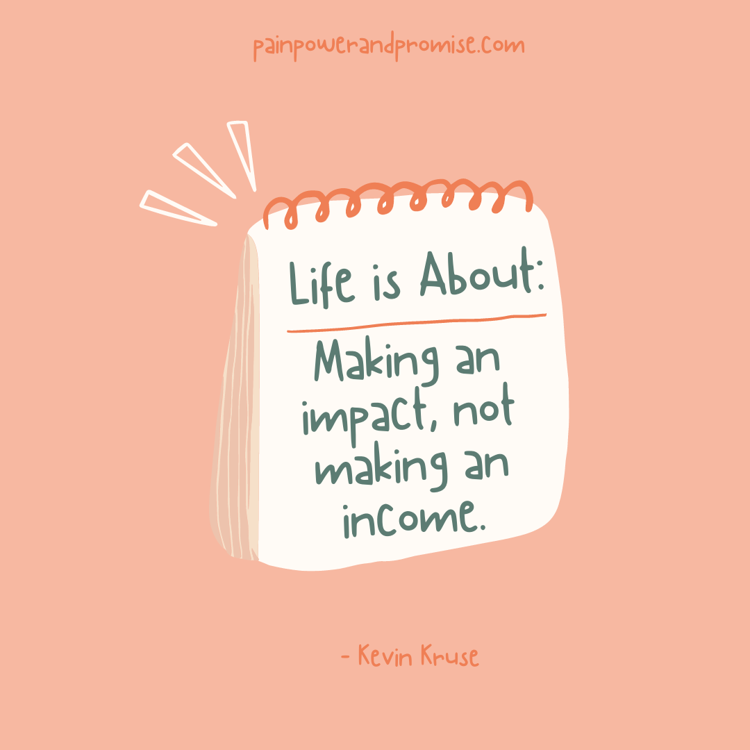 Inspirational Quote: Life is About: making an impact, not making an income.