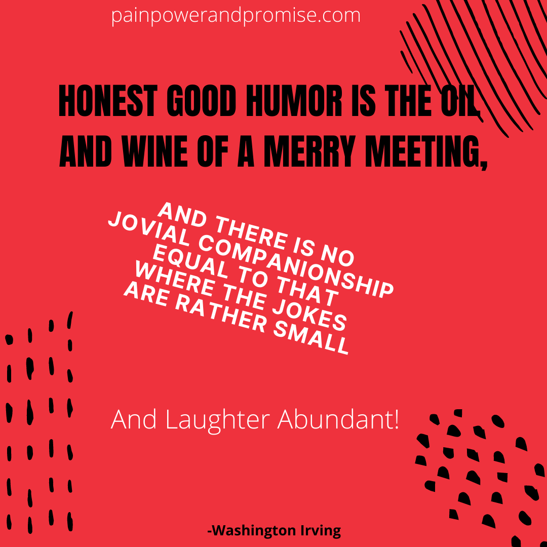 Inspirational Quote: Honest and Good Humor is the oil and wine of a merry meeting, and there is no jovial companion equal to that where the jokes are rather small and laughter abundant.
