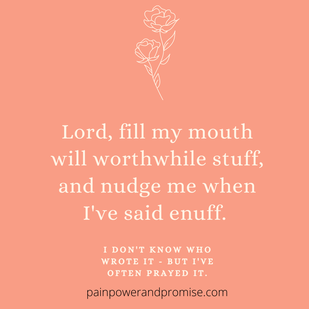 Inspirational Quote: Lord, fill my mouth with worthwhile stuff, and nudge me when I've said enuff.