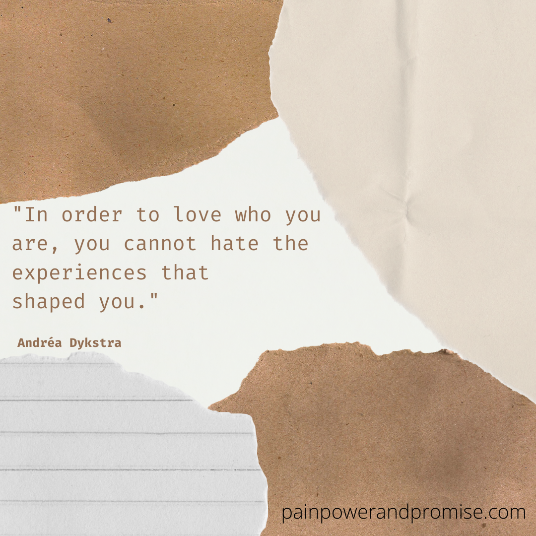 In order to love who you are, you cannot hate the experiences that shaped you.