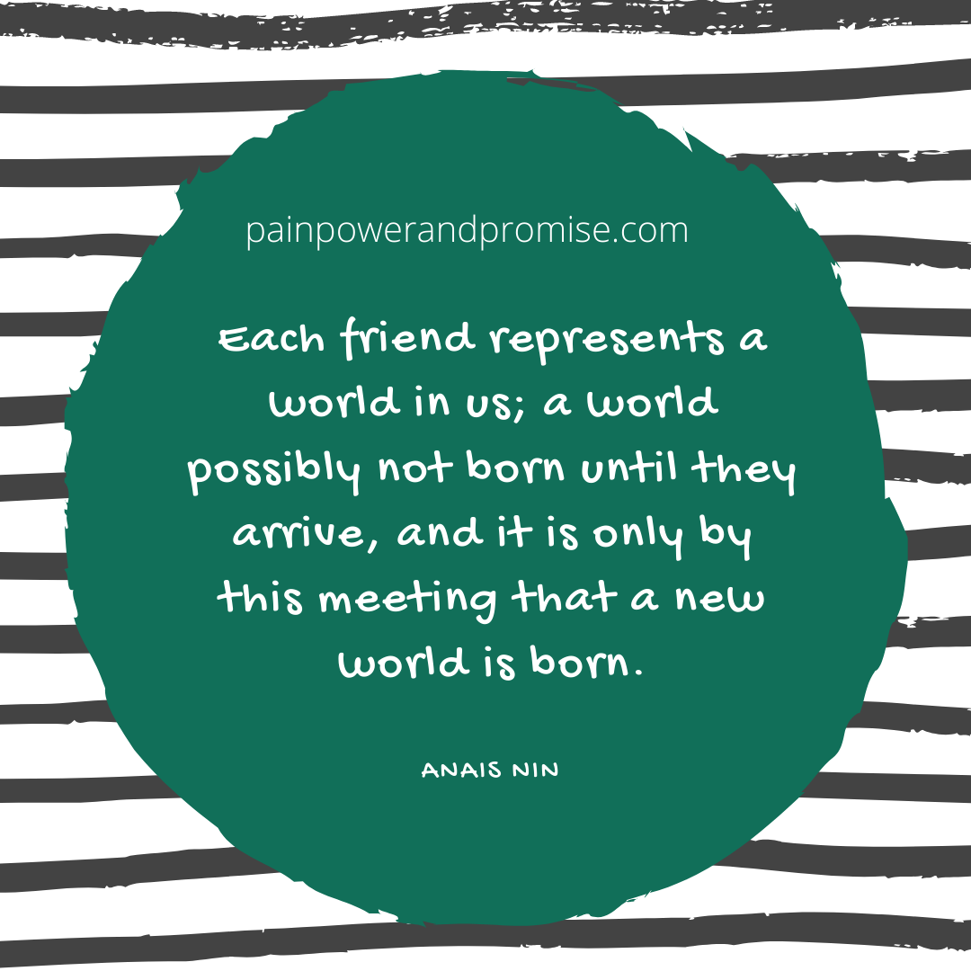 Each friend represents a world in us; a world possibly not born until they arrive, and it is only by this meeting that a new world is born.