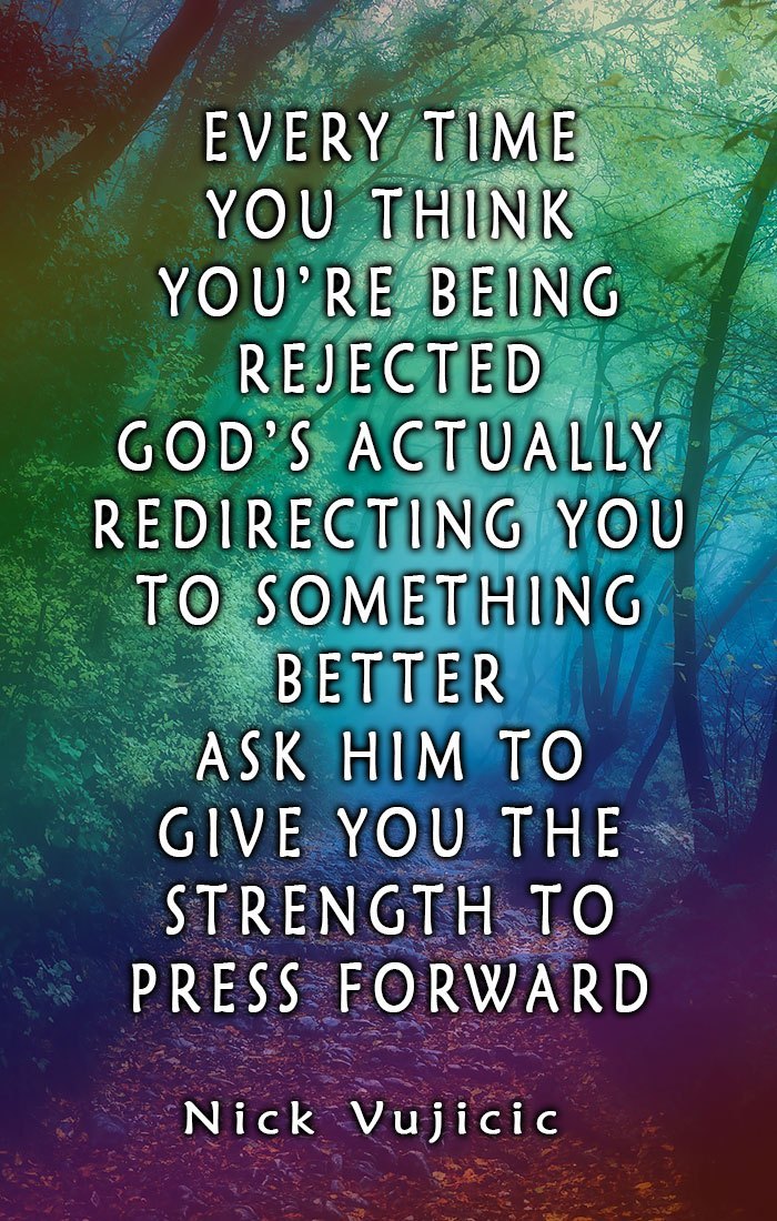 Inspirational Quote: Every time you think you're being rejected, God's actually redirecting you to something better. Ask him to give you the strength to press forward.